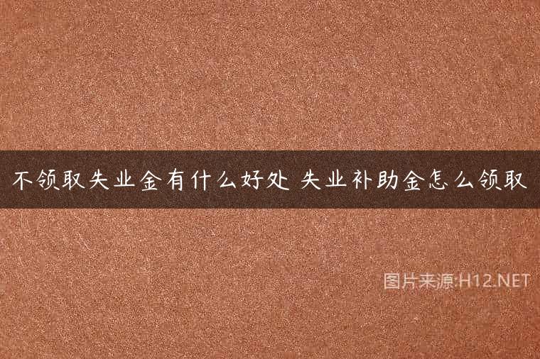 不领取失业金有什么好处 失业补助金怎么领取
