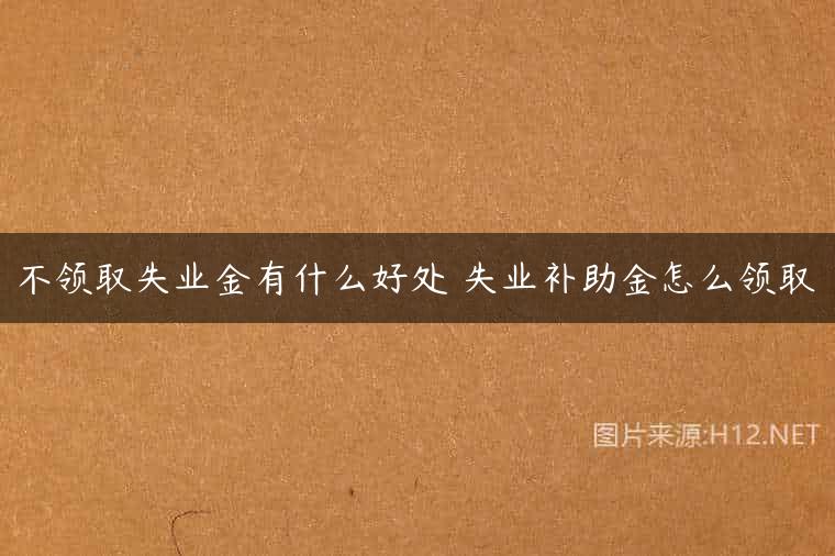 不领取失业金有什么好处 失业补助金怎么领取