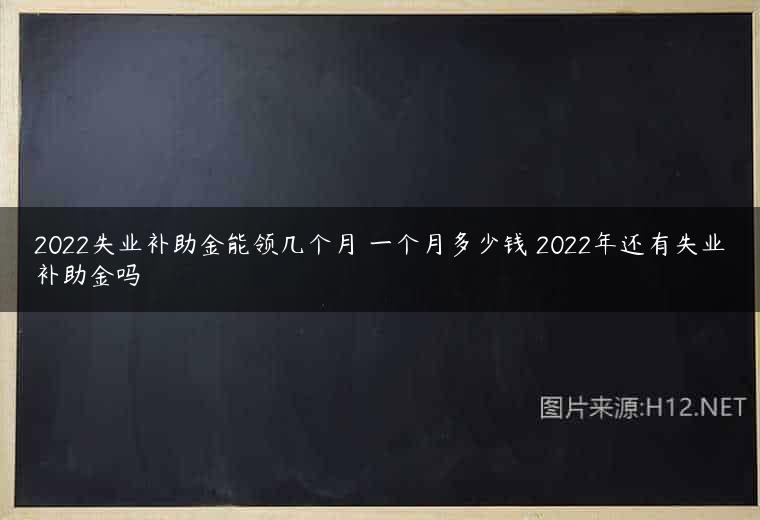 2022失业补助金能领几个月 一个月多少钱 2022年还有失业补助金吗