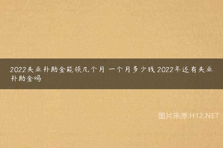2022失业补助金能领几个月 一个月多少钱 2022年还有失业补助金吗