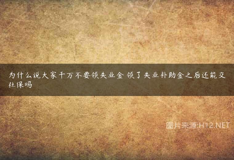为什么说大家千万不要领失业金 领了失业补助金之后还能交社保吗