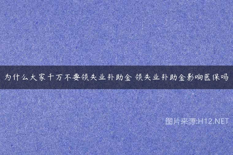 为什么大家千万不要领失业补助金 领失业补助金影响医保吗