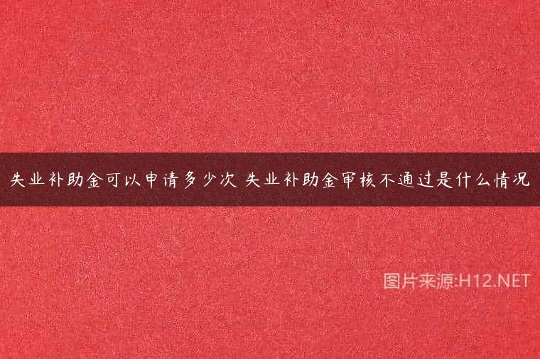 失业补助金可以申请多少次 失业补助金审核不通过是什么情况