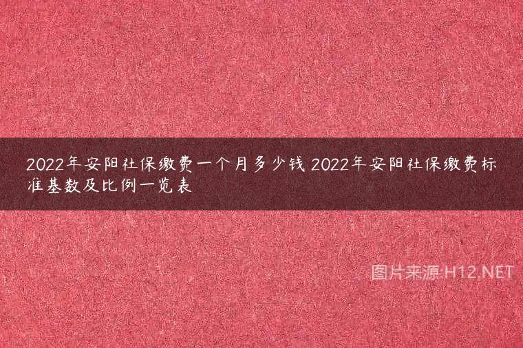 2022年安阳社保缴费一个月多少钱 2022年安阳社保缴费标准基数及比例一览表