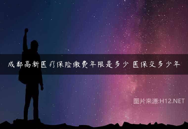 成都高新医疗保险缴费年限是多少 医保交多少年