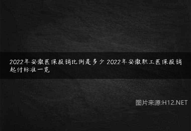 2022年安徽医保报销比例是多少 2022年安徽职工医保报销起付标准一览
