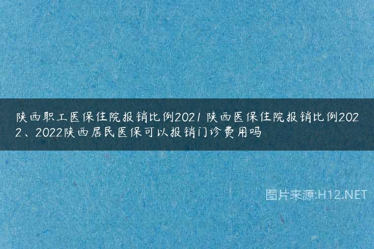 陕西职工医保住院报销比例2021 陕西医保住院报销比例2022、2022陕西居民医保可以报销门诊费用吗