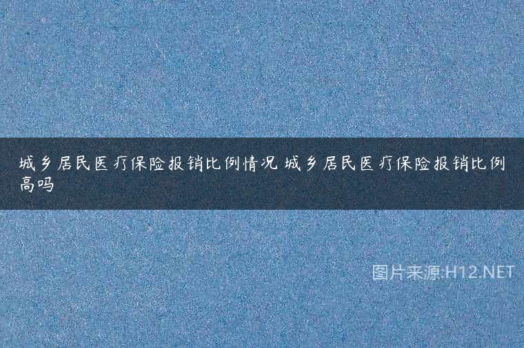 城乡居民医疗保险报销比例情况 城乡居民医疗保险报销比例高吗