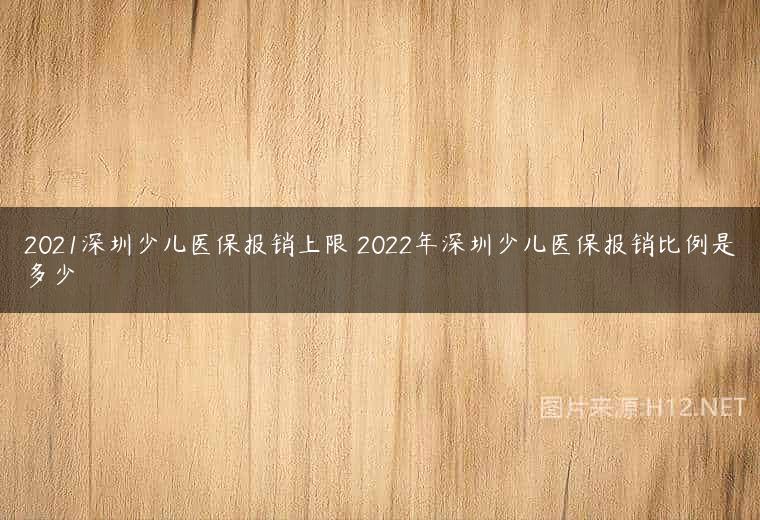 2021深圳少儿医保报销上限 2022年深圳少儿医保报销比例是多少