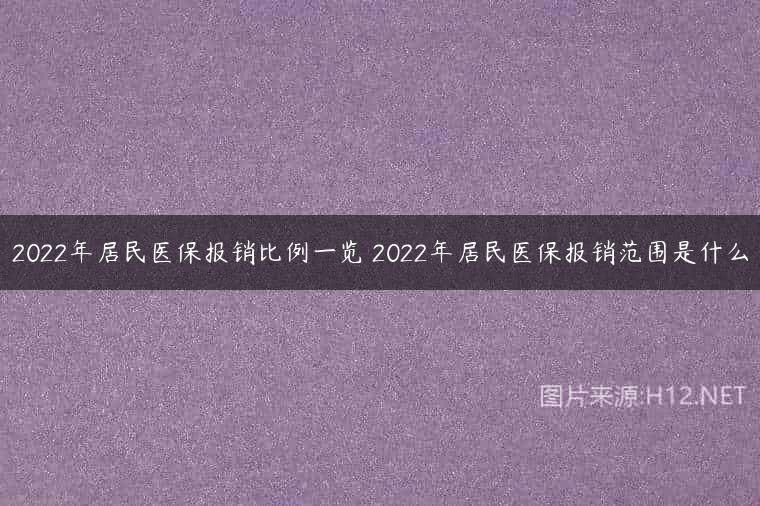 2022年居民医保报销比例一览 2022年居民医保报销范围是什么