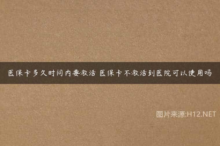 医保卡多久时间内要激活 医保卡不激活到医院可以使用吗