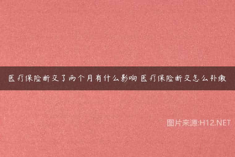 医疗保险断交了两个月有什么影响 医疗保险断交怎么补缴