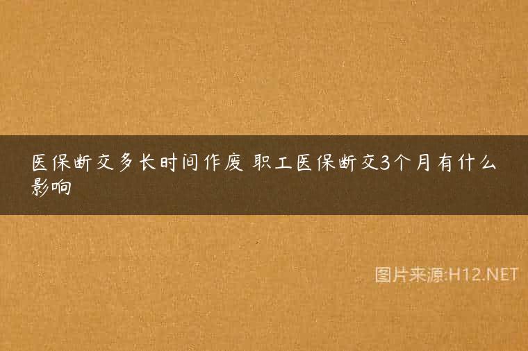 医保断交多长时间作废 职工医保断交3个月有什么影响