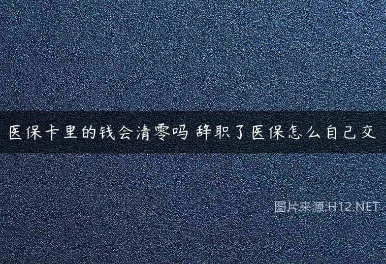 医保卡里的钱会清零吗 辞职了医保怎么自己交