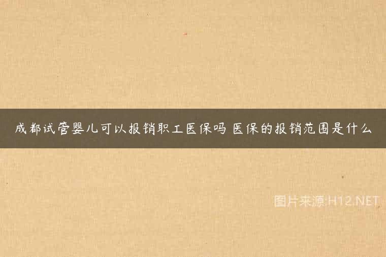 成都试管婴儿可以报销职工医保吗 医保的报销范围是什么