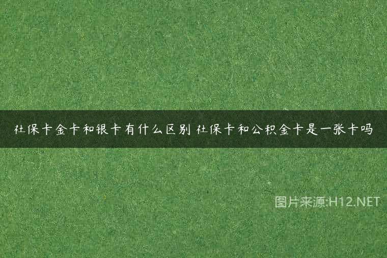 社保卡金卡和银卡有什么区别 社保卡和公积金卡是一张卡吗
