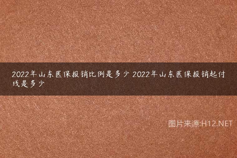 2022年山东医保报销比例是多少 2022年山东医保报销起付线是多少