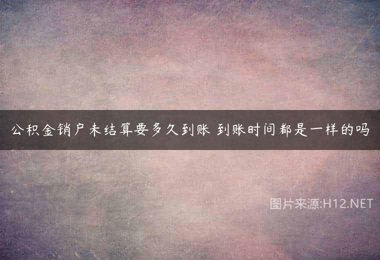 公积金销户未结算要多久到账 到账时间都是一样的吗