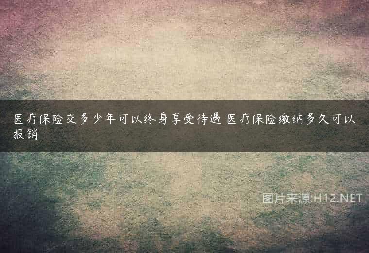 医疗保险交多少年可以终身享受待遇 医疗保险缴纳多久可以报销