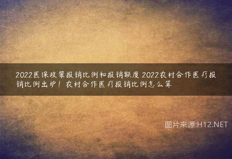 2022医保政策报销比例和报销额度 2022农村合作医疗报销比例出炉！农村合作医疗报销比例怎么算