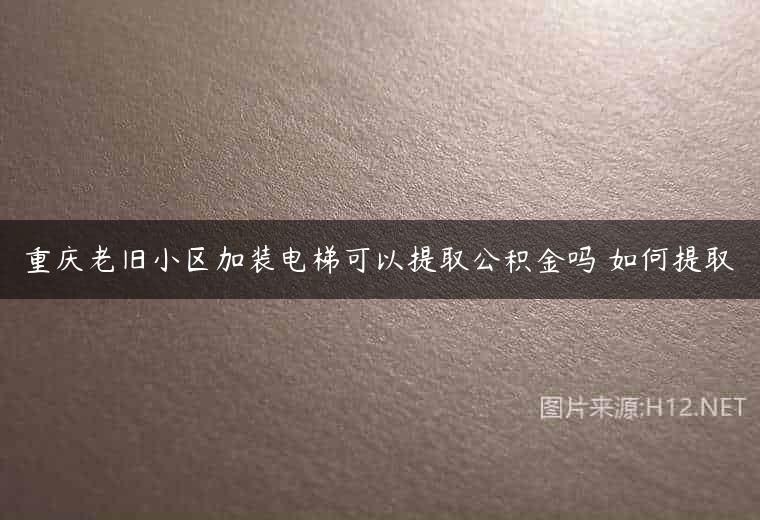 重庆老旧小区加装电梯可以提取公积金吗 如何提取