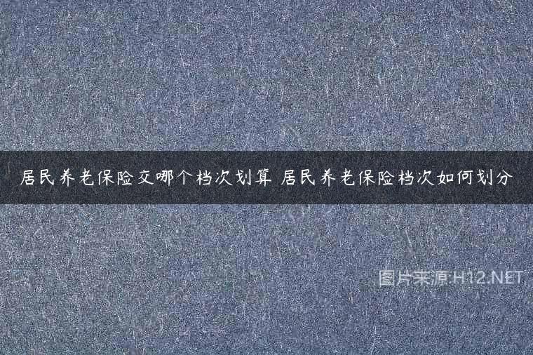 居民养老保险交哪个档次划算 居民养老保险档次如何划分