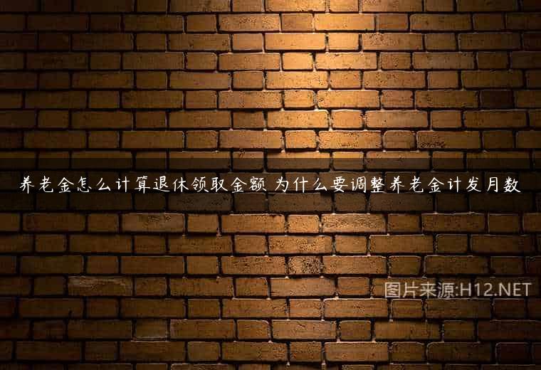 养老金怎么计算退休领取金额 为什么要调整养老金计发月数