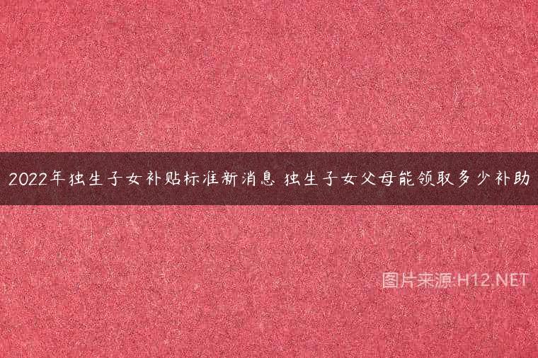 2022年独生子女补贴标准新消息 独生子女父母能领取多少补助