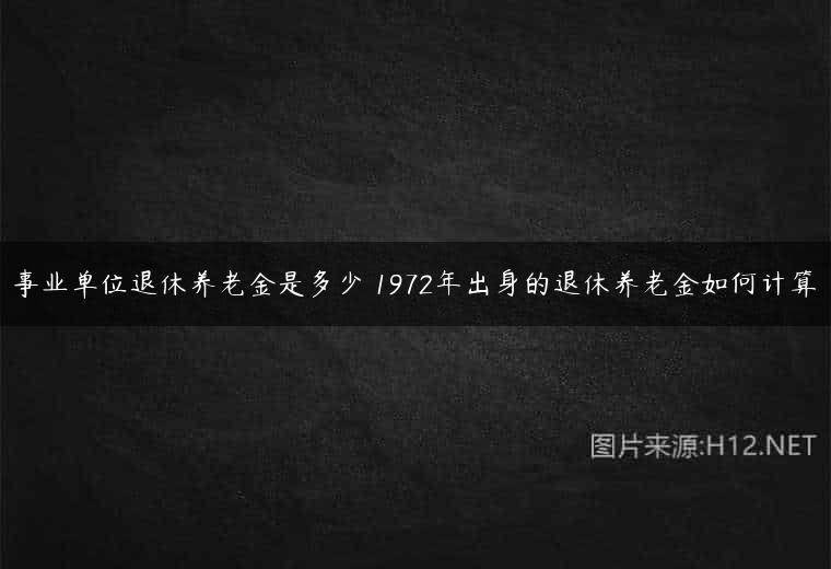 事业单位退休养老金是多少 1972年出身的退休养老金如何计算