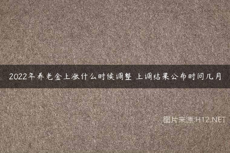 2022年养老金上涨什么时候调整 上调结果公布时间几月