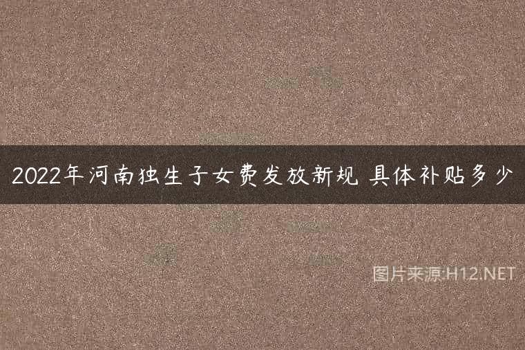 2022年河南独生子女费发放新规 具体补贴多少