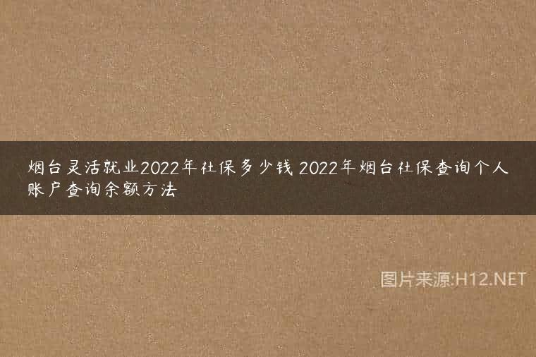 烟台灵活就业2022年社保多少钱 2022年烟台社保查询个人账户查询余额方法