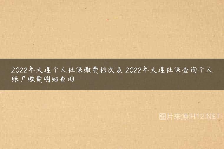 2022年大连个人社保缴费档次表 2022年大连社保查询个人账户缴费明细查询