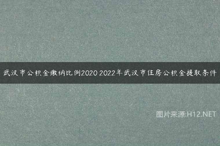 武汉市公积金缴纳比例2020 2022年武汉市住房公积金提取条件