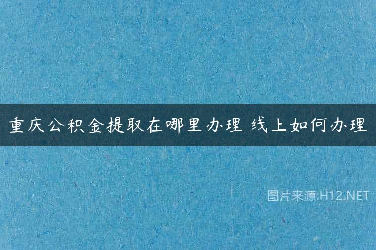 重庆公积金提取在哪里办理 线上如何办理