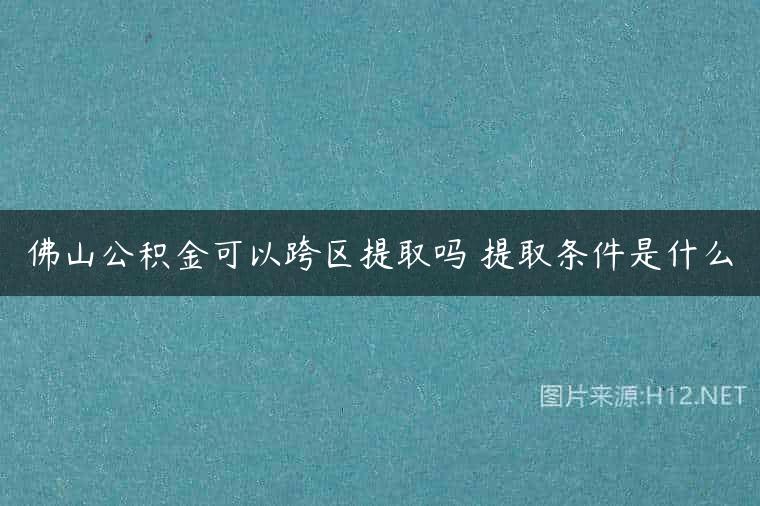 佛山公积金可以跨区提取吗 提取条件是什么