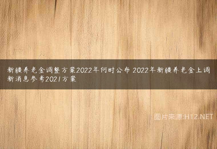 新疆养老金调整方案2022年何时公布 2022年新疆养老金上调新消息参考2021方案