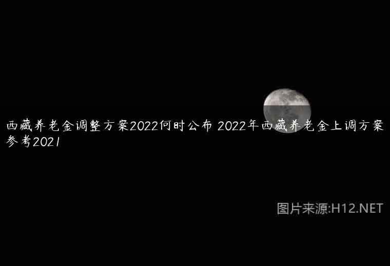西藏养老金调整方案2022何时公布 2022年西藏养老金上调方案参考2021