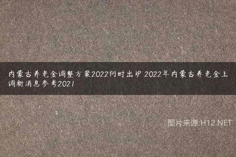 内蒙古养老金调整方案2022何时出炉 2022年内蒙古养老金上调新消息参考2021