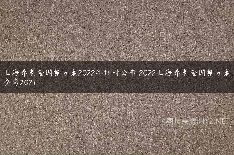 上海养老金调整方案2022年何时公布 2022上海养老金调整方案参考2021