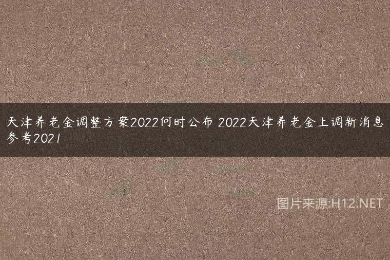 天津养老金调整方案2022何时公布 2022天津养老金上调新消息参考2021