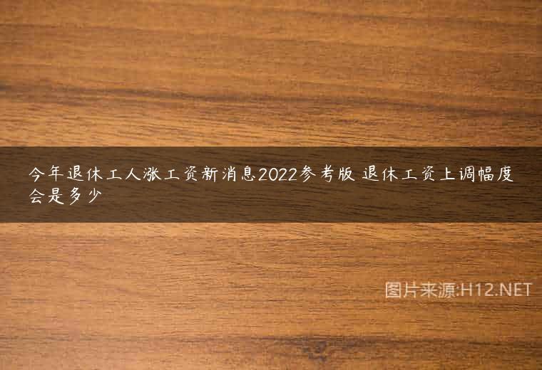 今年退休工人涨工资新消息2022参考版 退休工资上调幅度会是多少