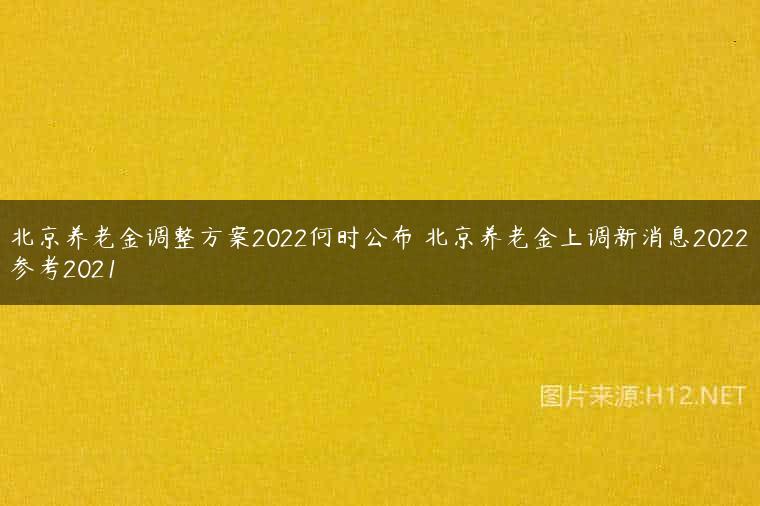 北京养老金调整方案2022何时公布 北京养老金上调新消息2022参考2021