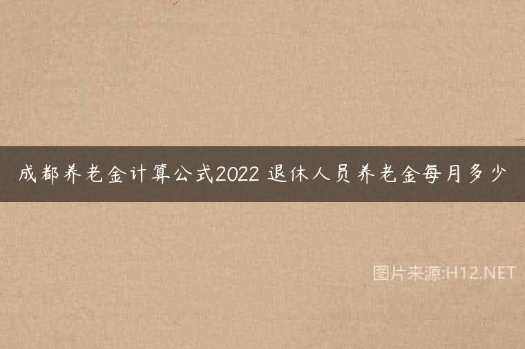 成都养老金计算公式2022 退休人员养老金每月多少