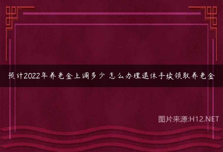 预计2022年养老金上调多少 怎么办理退休手续领取养老金