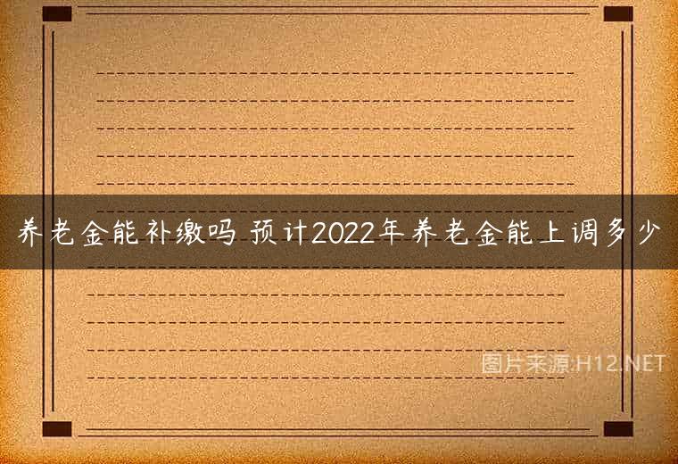 养老金能补缴吗 预计2022年养老金能上调多少