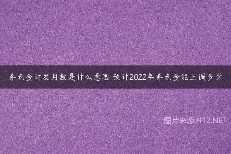 养老金计发月数是什么意思 预计2022年养老金能上调多少