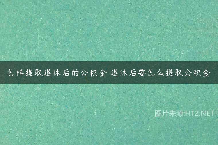 怎样提取退休后的公积金 退休后要怎么提取公积金