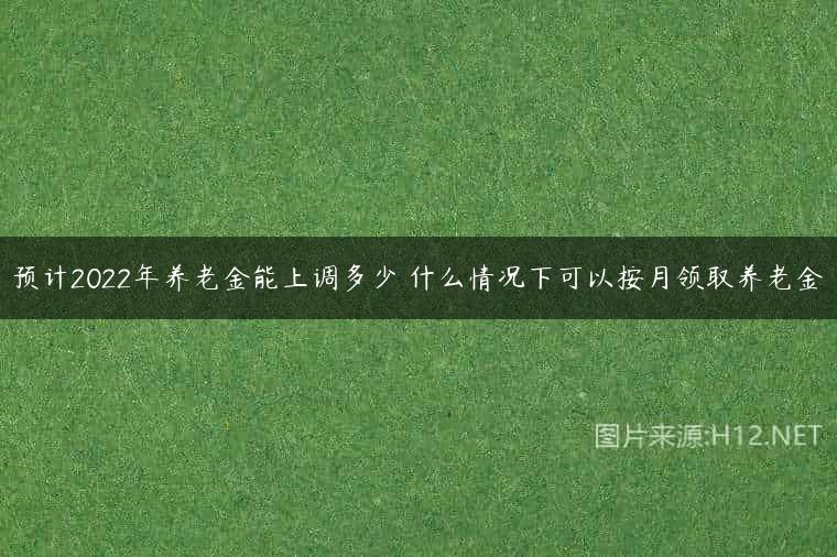 预计2022年养老金能上调多少 什么情况下可以按月领取养老金