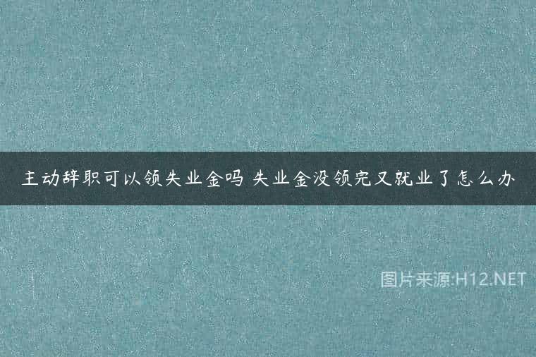主动辞职可以领失业金吗 失业金没领完又就业了怎么办